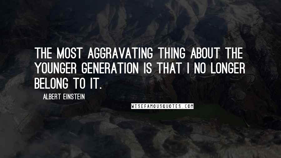 Albert Einstein Quotes: The most aggravating thing about the younger generation is that I no longer belong to it.