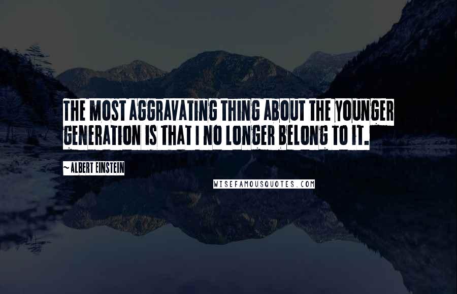Albert Einstein Quotes: The most aggravating thing about the younger generation is that I no longer belong to it.