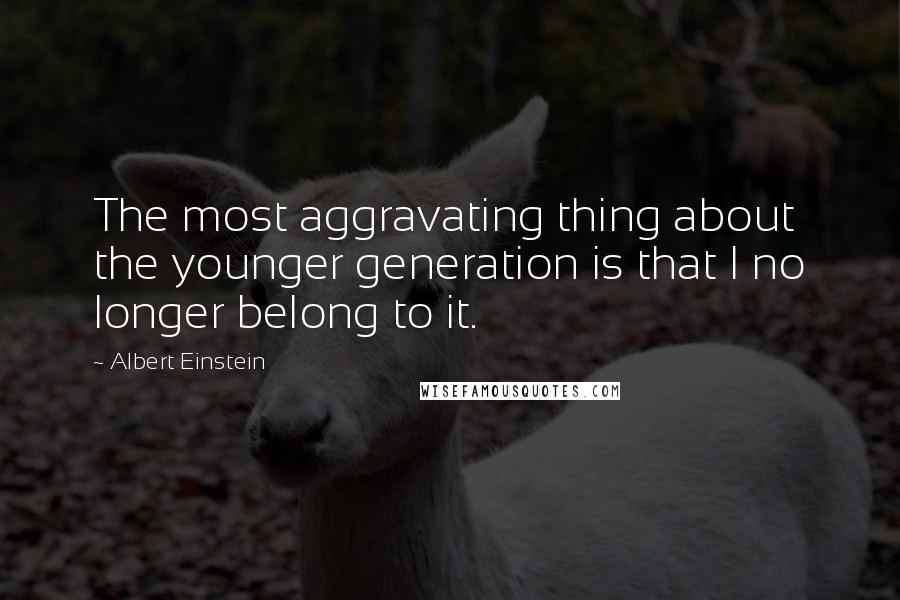 Albert Einstein Quotes: The most aggravating thing about the younger generation is that I no longer belong to it.