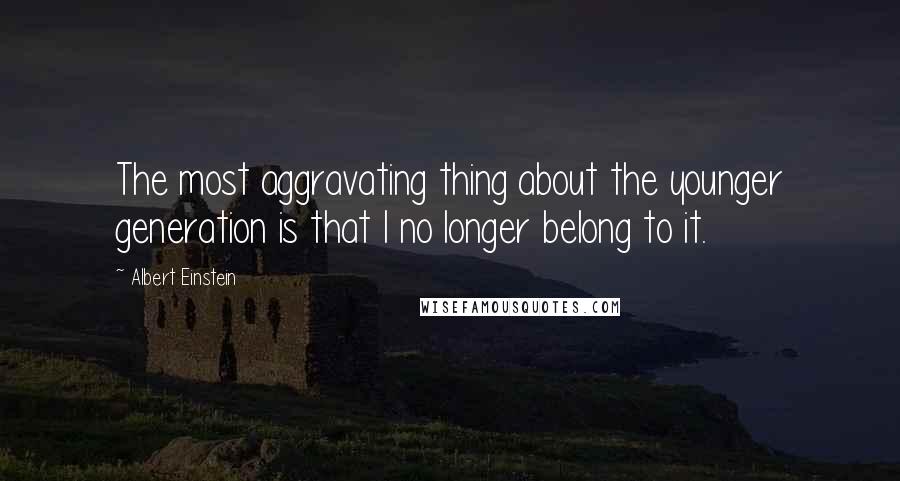 Albert Einstein Quotes: The most aggravating thing about the younger generation is that I no longer belong to it.