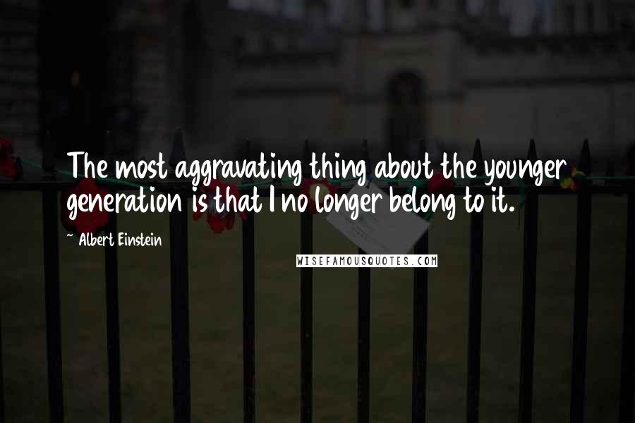 Albert Einstein Quotes: The most aggravating thing about the younger generation is that I no longer belong to it.