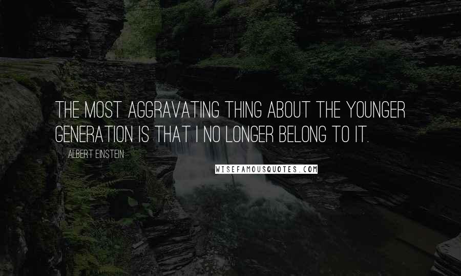 Albert Einstein Quotes: The most aggravating thing about the younger generation is that I no longer belong to it.