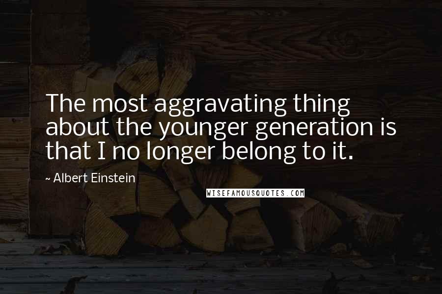 Albert Einstein Quotes: The most aggravating thing about the younger generation is that I no longer belong to it.