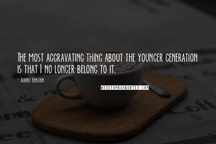 Albert Einstein Quotes: The most aggravating thing about the younger generation is that I no longer belong to it.