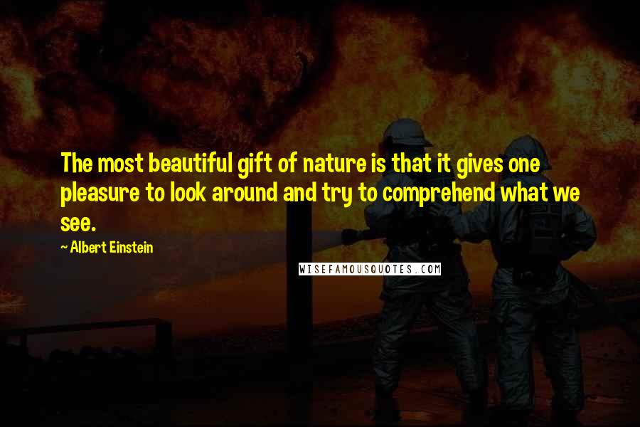 Albert Einstein Quotes: The most beautiful gift of nature is that it gives one pleasure to look around and try to comprehend what we see.