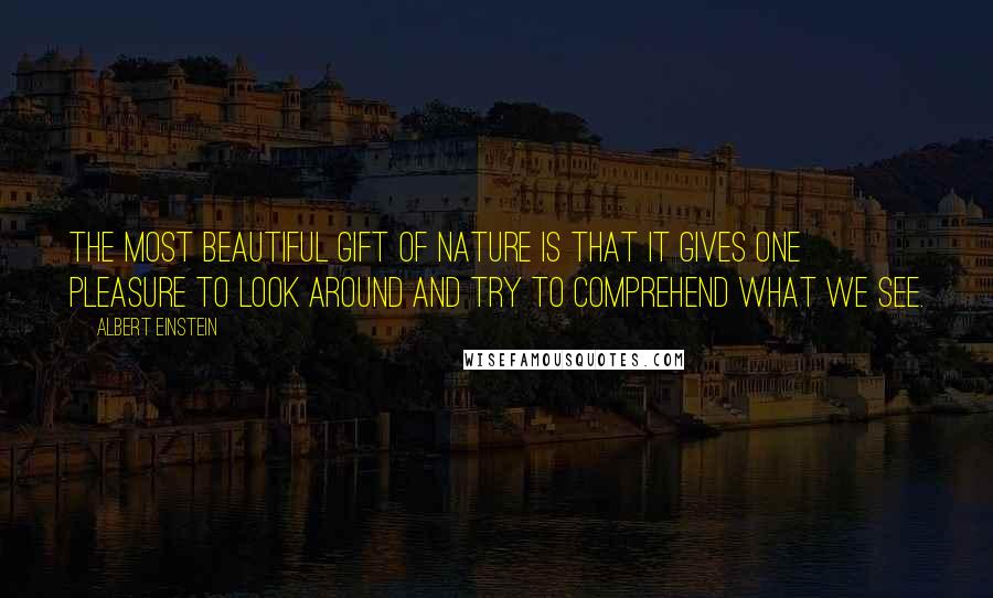 Albert Einstein Quotes: The most beautiful gift of nature is that it gives one pleasure to look around and try to comprehend what we see.