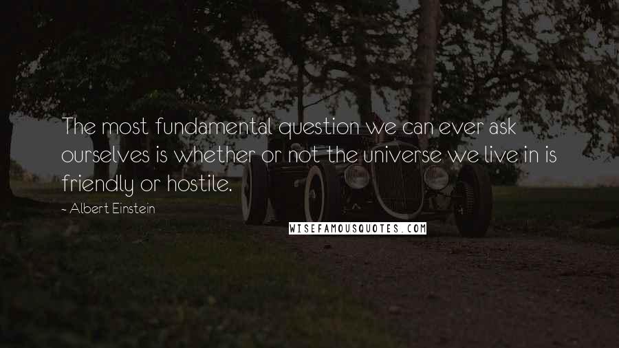 Albert Einstein Quotes: The most fundamental question we can ever ask ourselves is whether or not the universe we live in is friendly or hostile.