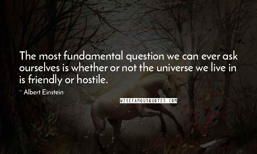 Albert Einstein Quotes: The most fundamental question we can ever ask ourselves is whether or not the universe we live in is friendly or hostile.