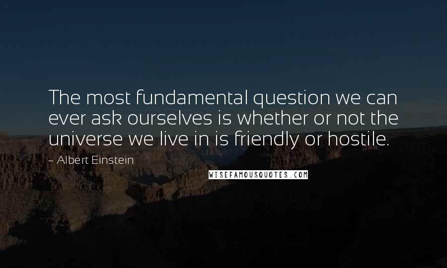 Albert Einstein Quotes: The most fundamental question we can ever ask ourselves is whether or not the universe we live in is friendly or hostile.