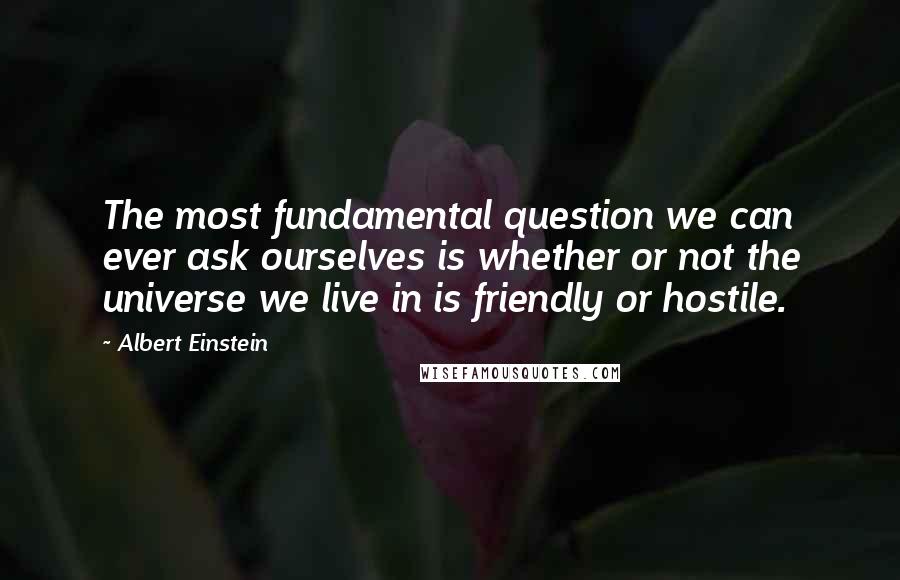 Albert Einstein Quotes: The most fundamental question we can ever ask ourselves is whether or not the universe we live in is friendly or hostile.