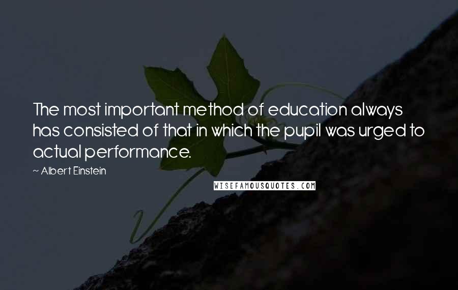 Albert Einstein Quotes: The most important method of education always has consisted of that in which the pupil was urged to actual performance.