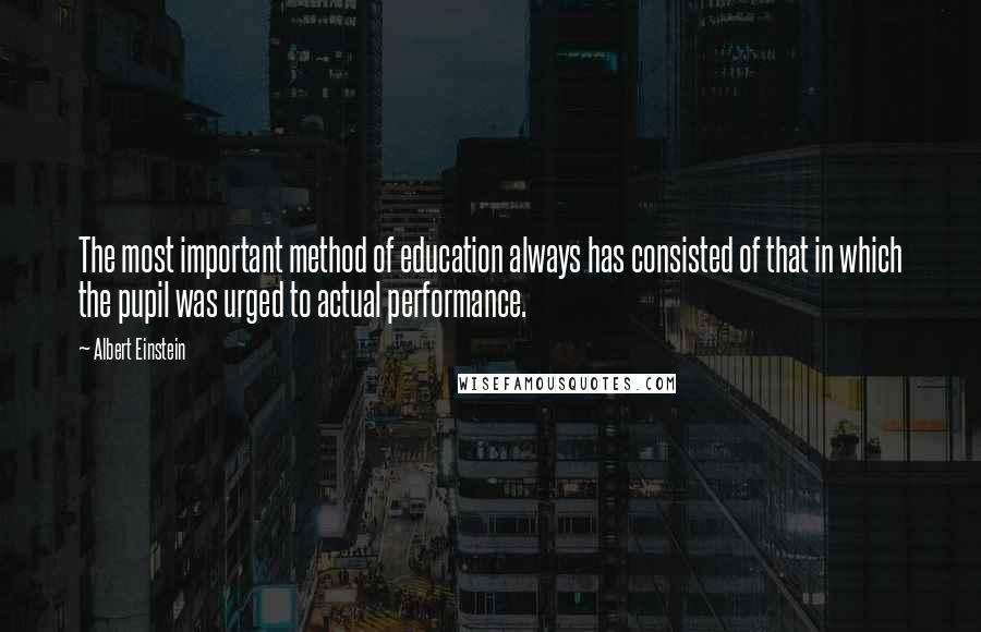 Albert Einstein Quotes: The most important method of education always has consisted of that in which the pupil was urged to actual performance.