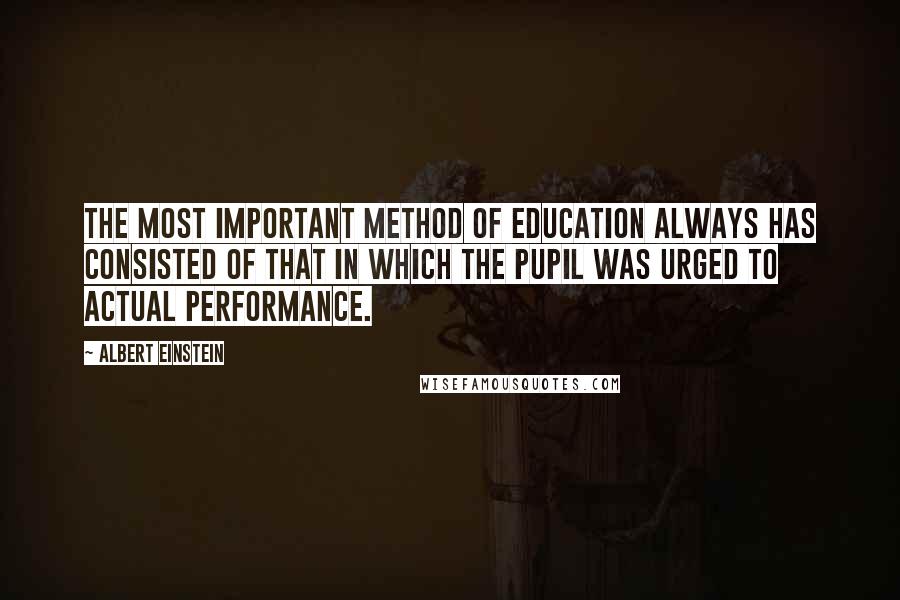 Albert Einstein Quotes: The most important method of education always has consisted of that in which the pupil was urged to actual performance.