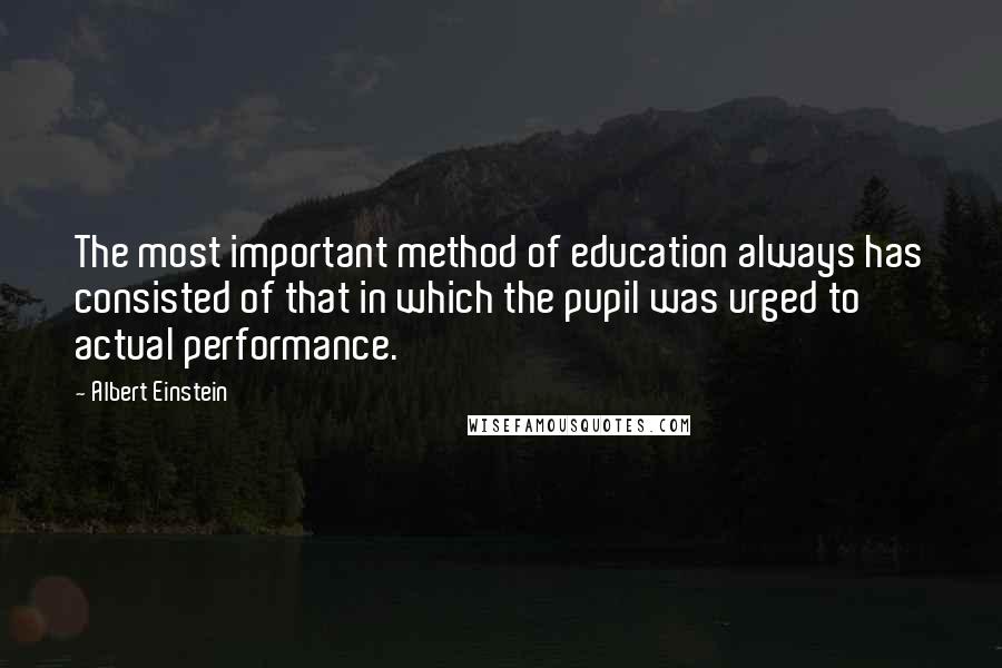 Albert Einstein Quotes: The most important method of education always has consisted of that in which the pupil was urged to actual performance.