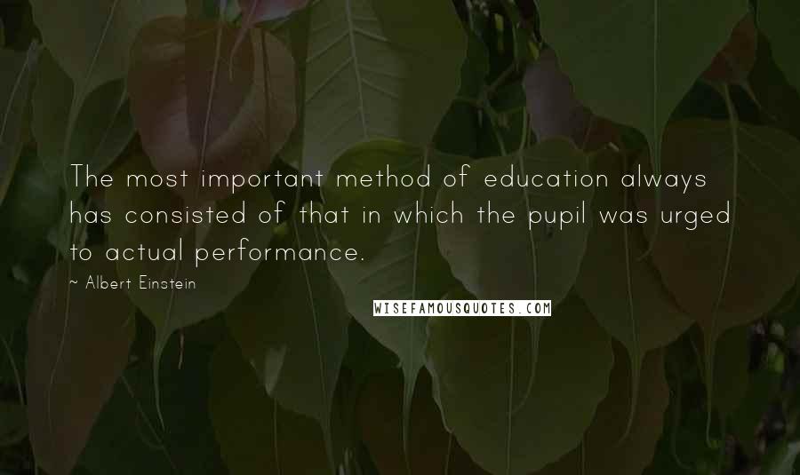 Albert Einstein Quotes: The most important method of education always has consisted of that in which the pupil was urged to actual performance.