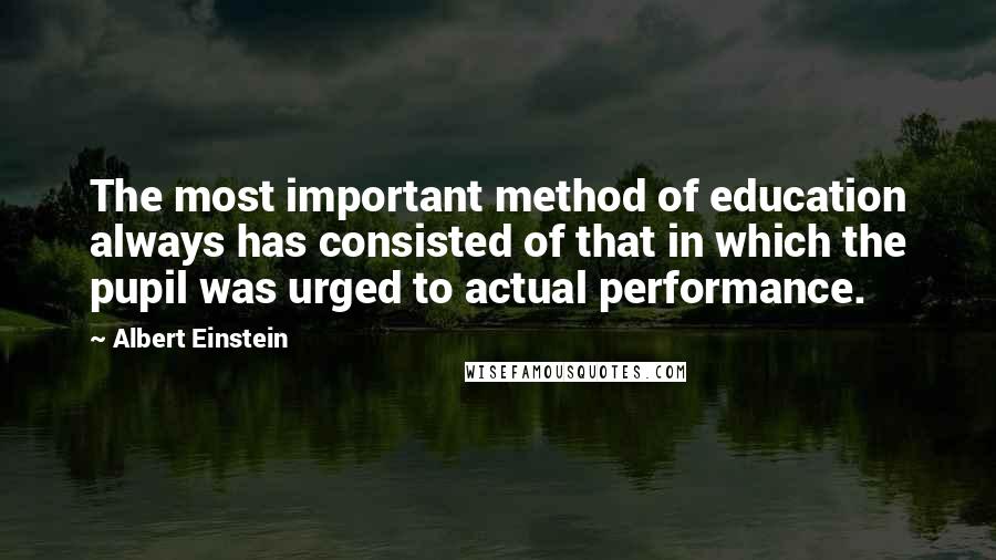 Albert Einstein Quotes: The most important method of education always has consisted of that in which the pupil was urged to actual performance.