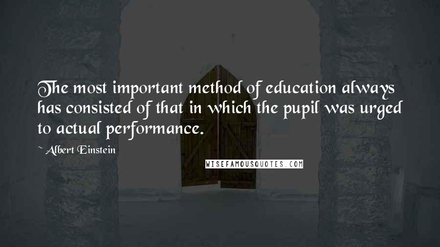 Albert Einstein Quotes: The most important method of education always has consisted of that in which the pupil was urged to actual performance.