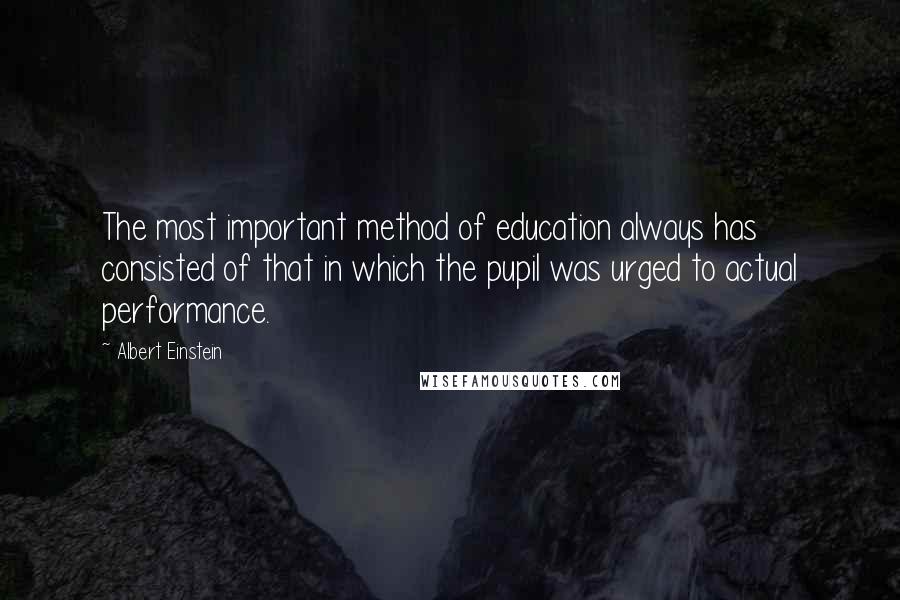 Albert Einstein Quotes: The most important method of education always has consisted of that in which the pupil was urged to actual performance.