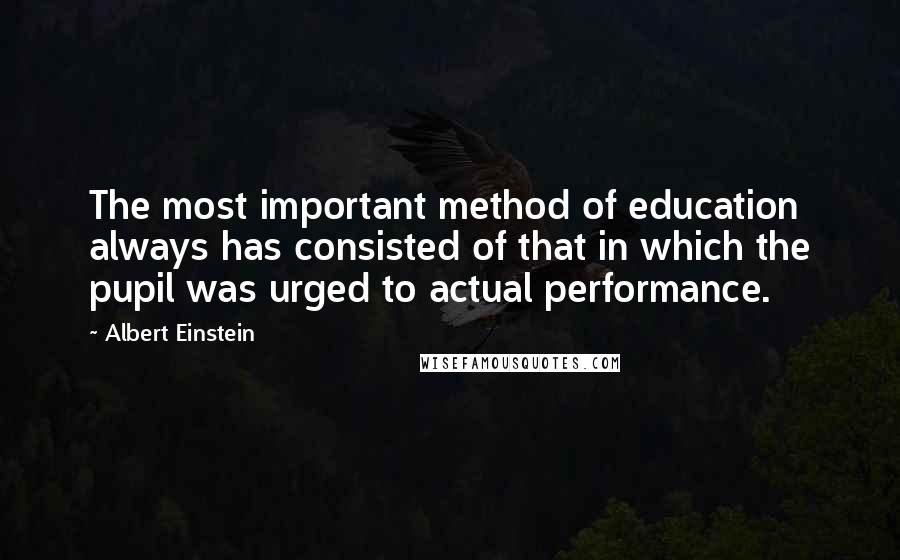 Albert Einstein Quotes: The most important method of education always has consisted of that in which the pupil was urged to actual performance.