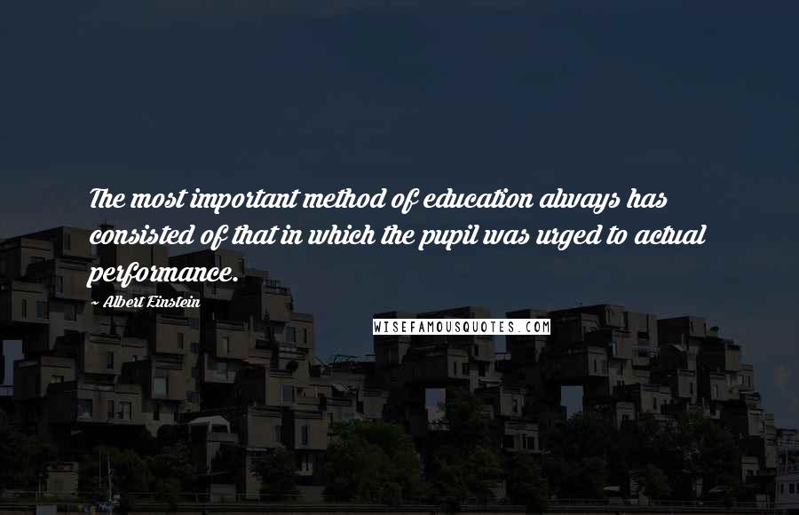 Albert Einstein Quotes: The most important method of education always has consisted of that in which the pupil was urged to actual performance.