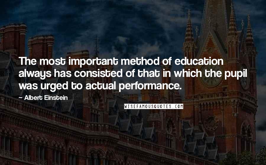 Albert Einstein Quotes: The most important method of education always has consisted of that in which the pupil was urged to actual performance.