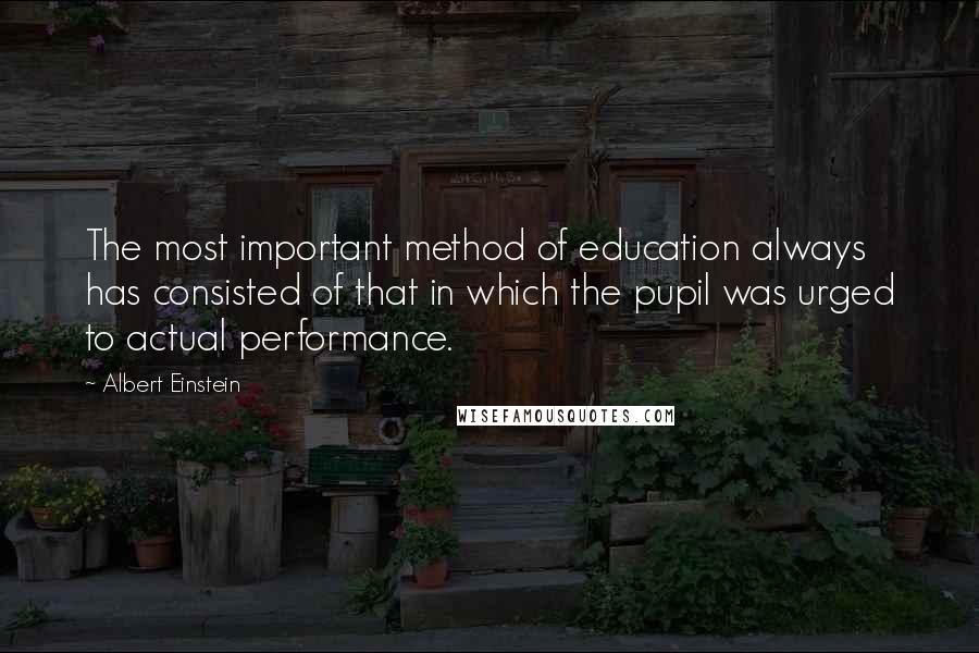 Albert Einstein Quotes: The most important method of education always has consisted of that in which the pupil was urged to actual performance.