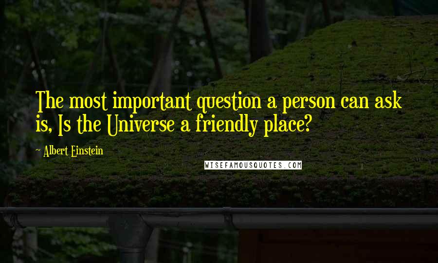 Albert Einstein Quotes: The most important question a person can ask is, Is the Universe a friendly place?