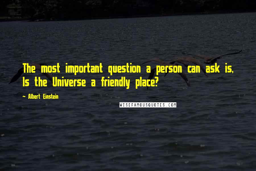 Albert Einstein Quotes: The most important question a person can ask is, Is the Universe a friendly place?