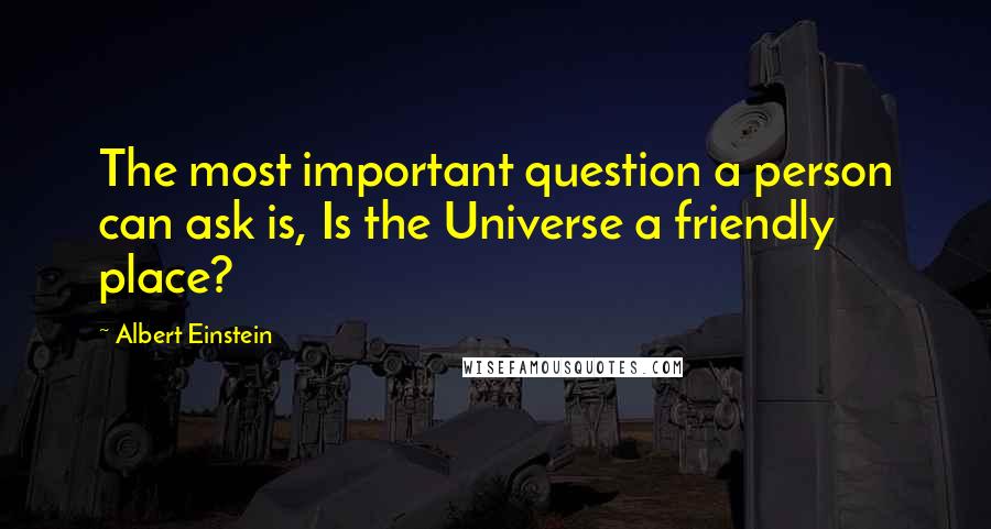 Albert Einstein Quotes: The most important question a person can ask is, Is the Universe a friendly place?