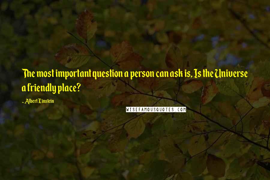 Albert Einstein Quotes: The most important question a person can ask is, Is the Universe a friendly place?