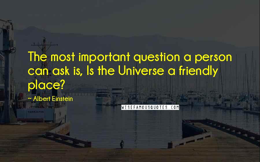Albert Einstein Quotes: The most important question a person can ask is, Is the Universe a friendly place?