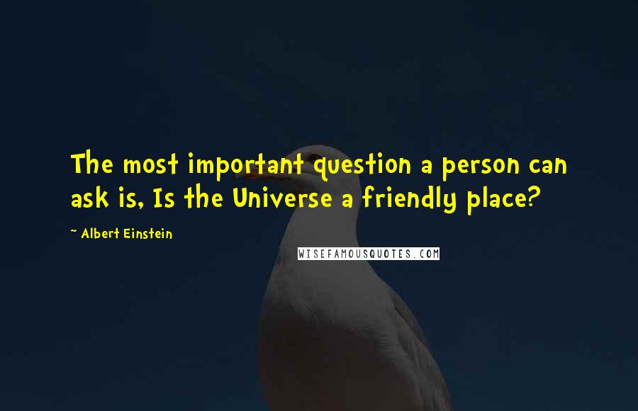 Albert Einstein Quotes: The most important question a person can ask is, Is the Universe a friendly place?