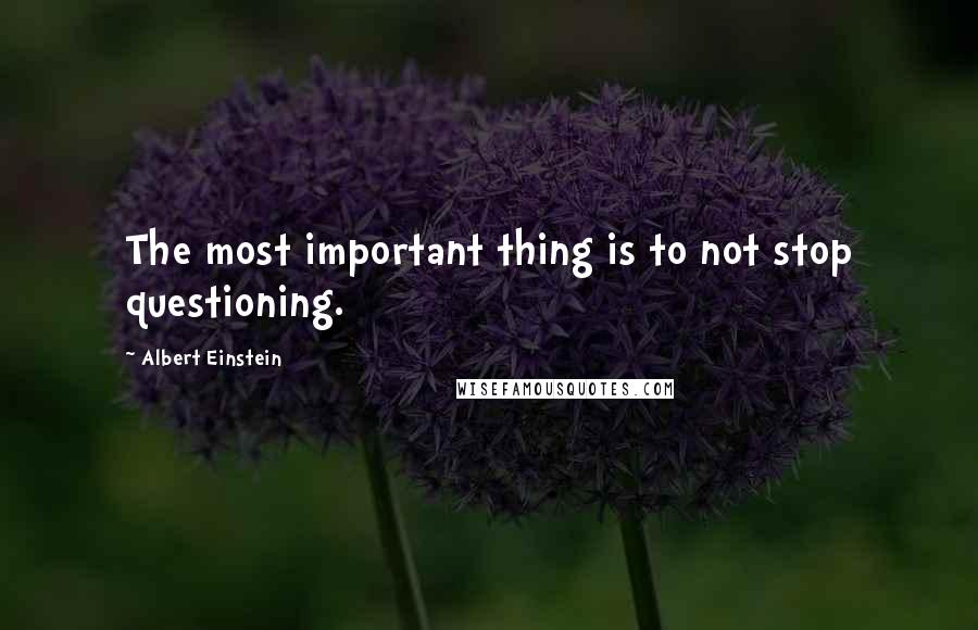 Albert Einstein Quotes: The most important thing is to not stop questioning.