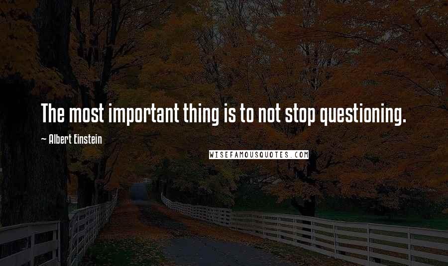 Albert Einstein Quotes: The most important thing is to not stop questioning.