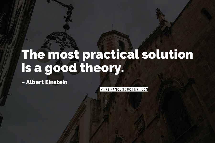 Albert Einstein Quotes: The most practical solution is a good theory.