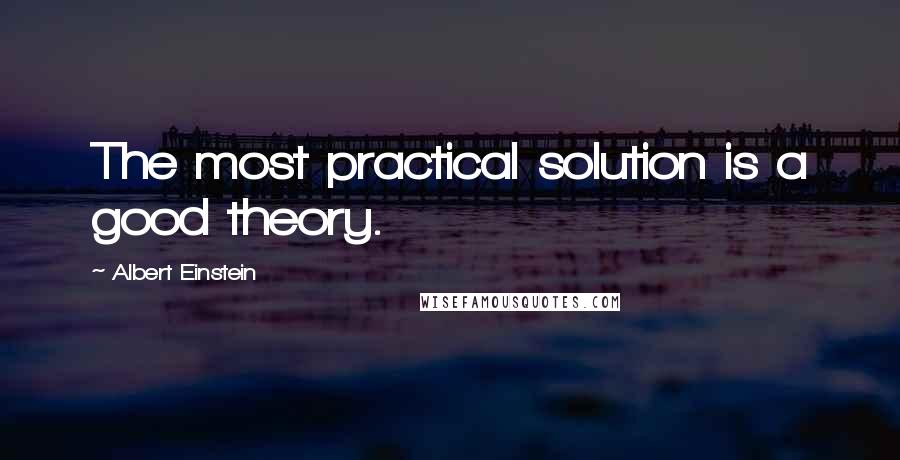 Albert Einstein Quotes: The most practical solution is a good theory.