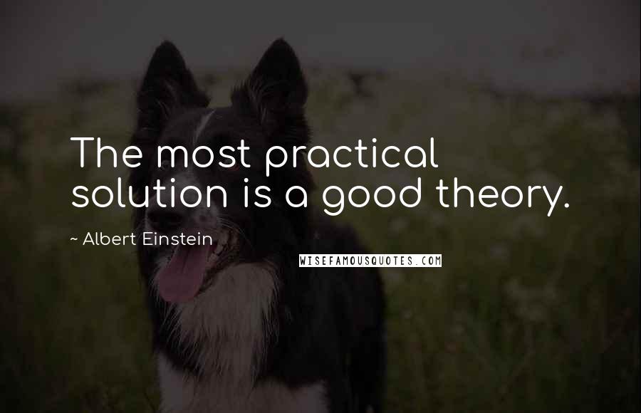 Albert Einstein Quotes: The most practical solution is a good theory.
