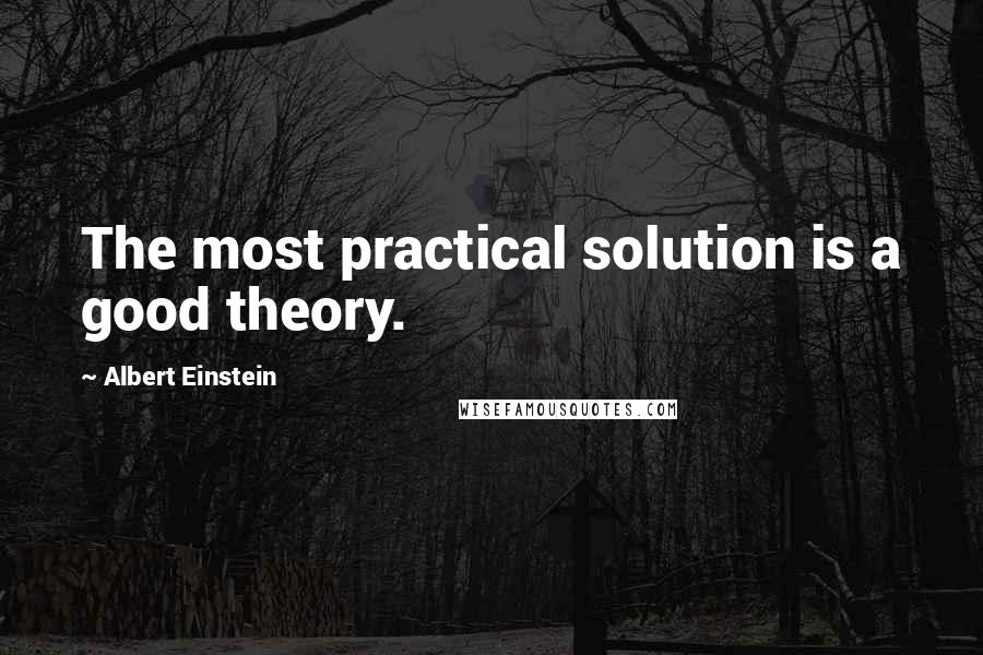 Albert Einstein Quotes: The most practical solution is a good theory.