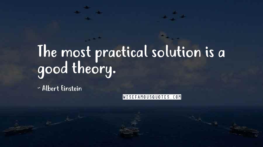 Albert Einstein Quotes: The most practical solution is a good theory.