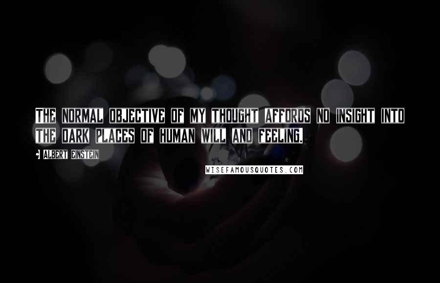Albert Einstein Quotes: The normal objective of my thought affords no insight into the dark places of human will and feeling.