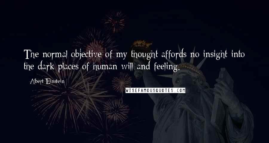 Albert Einstein Quotes: The normal objective of my thought affords no insight into the dark places of human will and feeling.