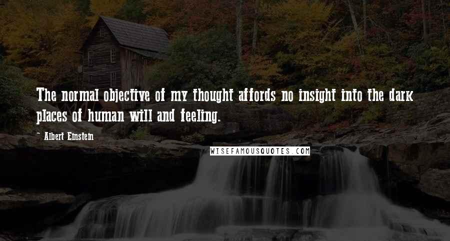 Albert Einstein Quotes: The normal objective of my thought affords no insight into the dark places of human will and feeling.