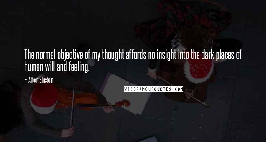 Albert Einstein Quotes: The normal objective of my thought affords no insight into the dark places of human will and feeling.