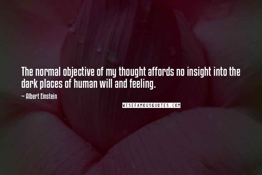Albert Einstein Quotes: The normal objective of my thought affords no insight into the dark places of human will and feeling.