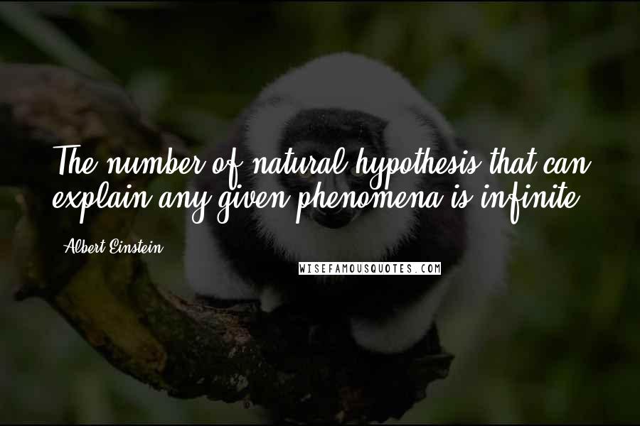 Albert Einstein Quotes: The number of natural hypothesis that can explain any given phenomena is infinite.