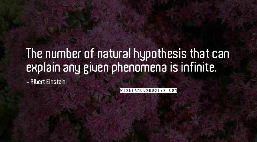 Albert Einstein Quotes: The number of natural hypothesis that can explain any given phenomena is infinite.