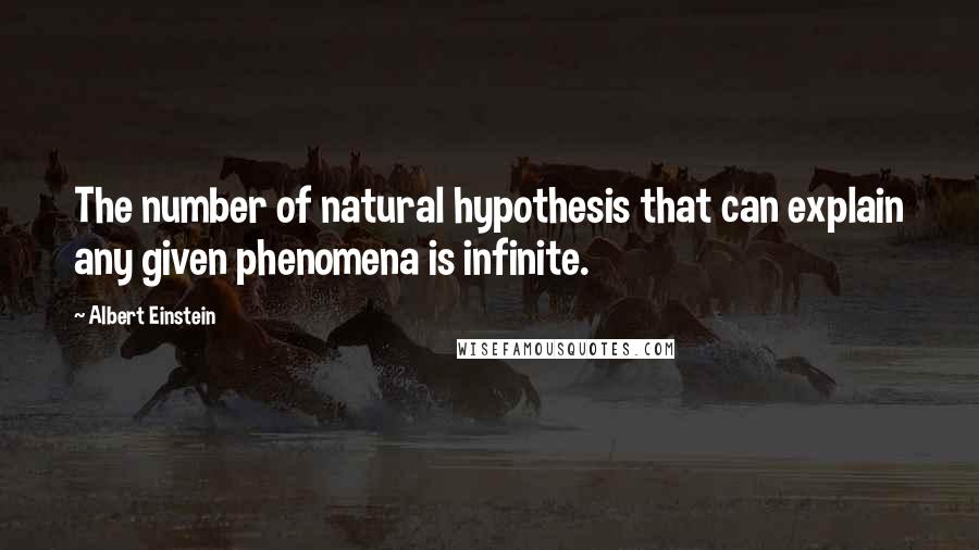 Albert Einstein Quotes: The number of natural hypothesis that can explain any given phenomena is infinite.