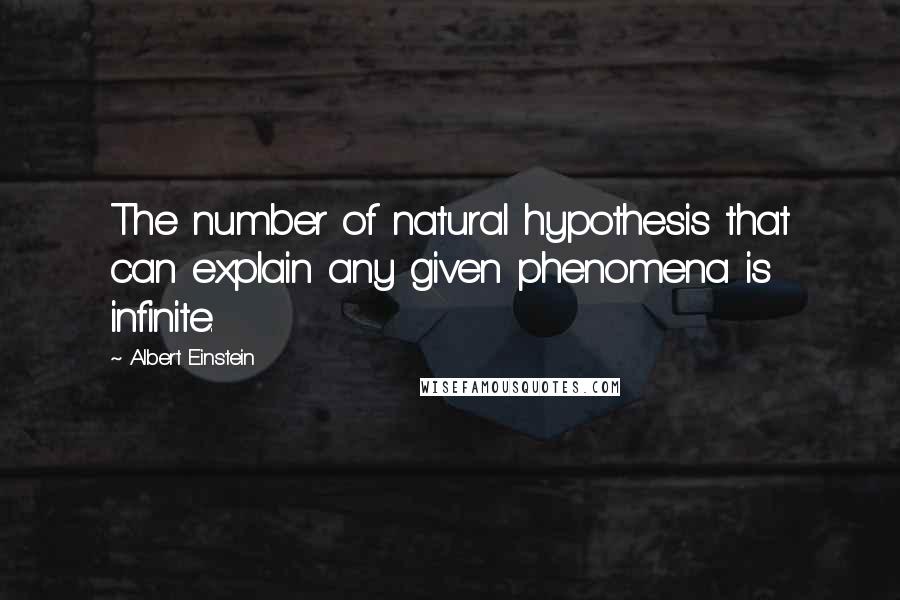 Albert Einstein Quotes: The number of natural hypothesis that can explain any given phenomena is infinite.