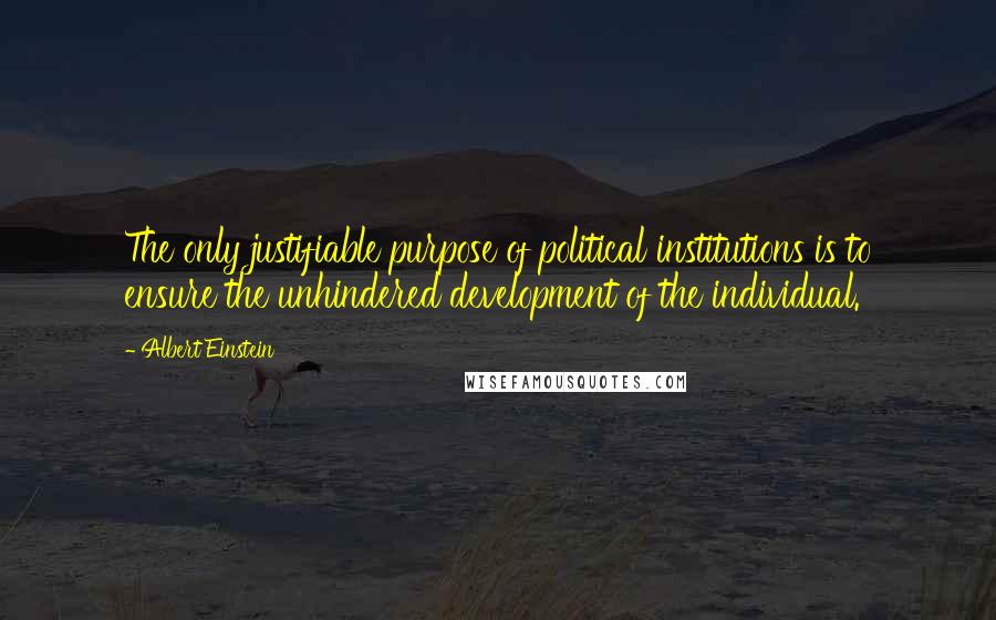 Albert Einstein Quotes: The only justifiable purpose of political institutions is to ensure the unhindered development of the individual.