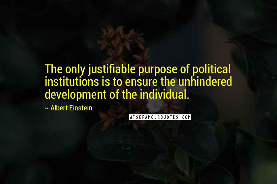 Albert Einstein Quotes: The only justifiable purpose of political institutions is to ensure the unhindered development of the individual.